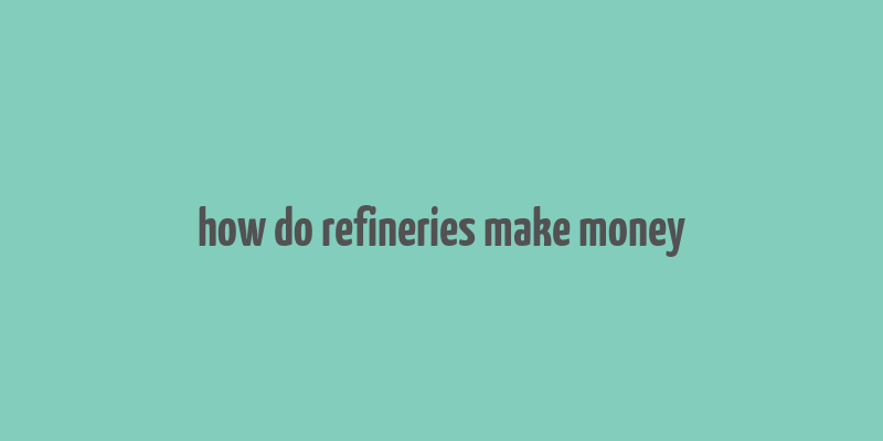 how do refineries make money