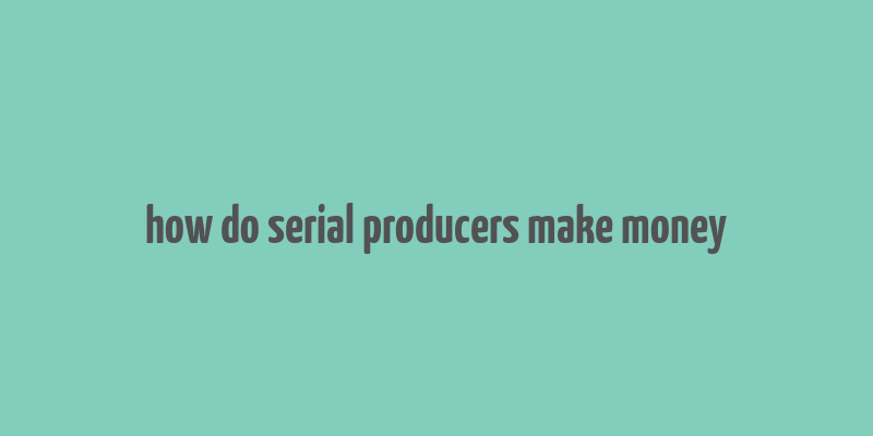 how do serial producers make money