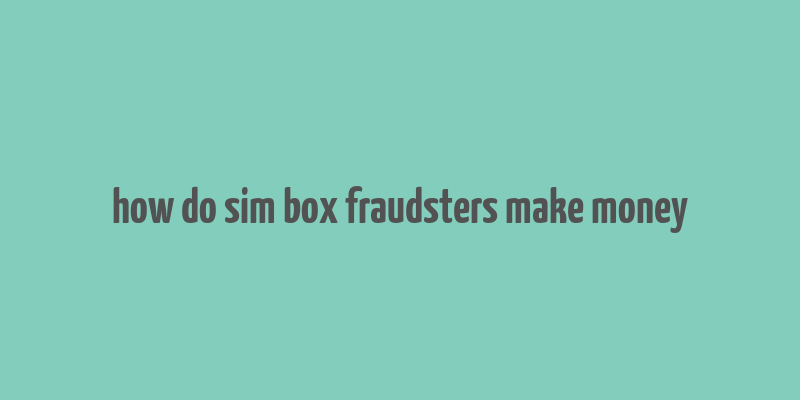 how do sim box fraudsters make money