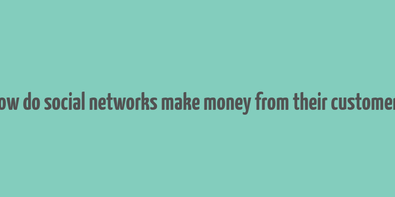 how do social networks make money from their customers