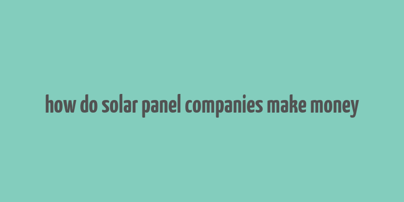 how do solar panel companies make money