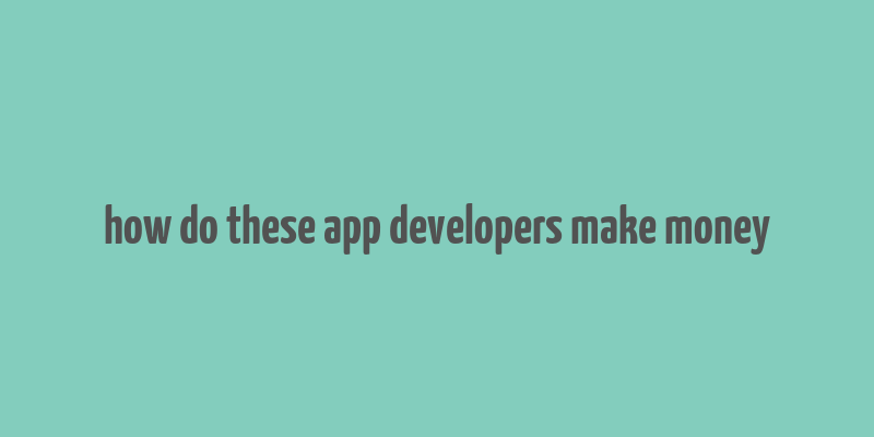 how do these app developers make money