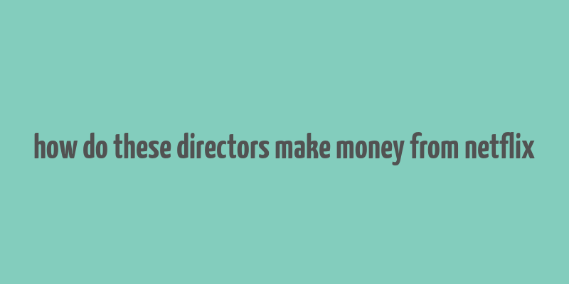 how do these directors make money from netflix