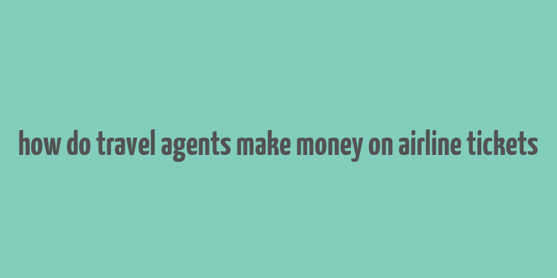 how do travel agents make money on airline tickets