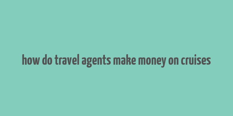 how do travel agents make money on cruises