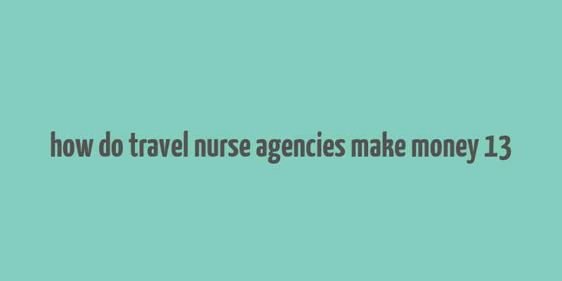 how do travel nurse agencies make money 13