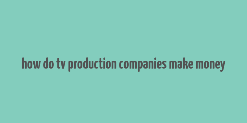 how do tv production companies make money