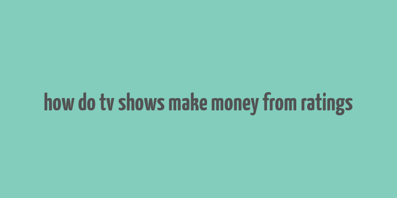 how do tv shows make money from ratings