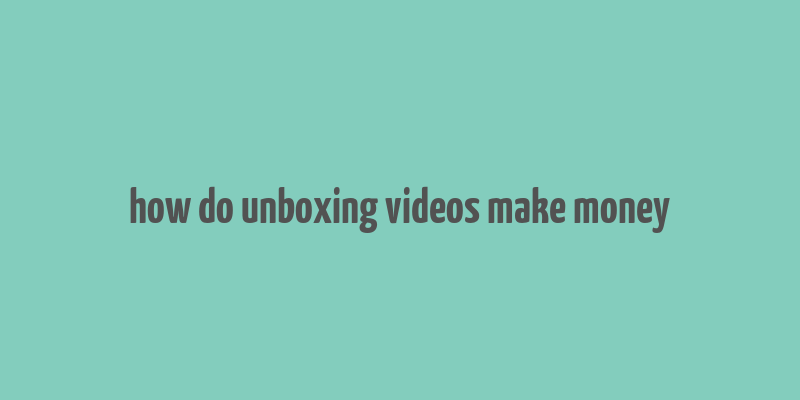 how do unboxing videos make money