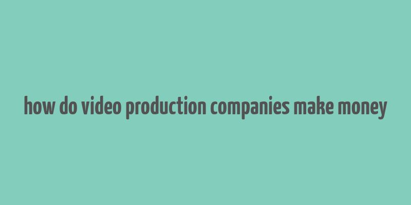 how do video production companies make money