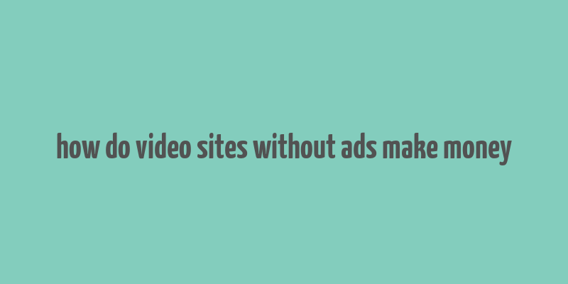 how do video sites without ads make money