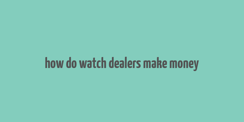 how do watch dealers make money