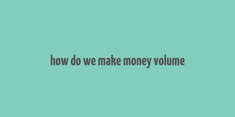 how do we make money volume