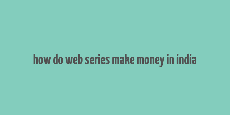 how do web series make money in india