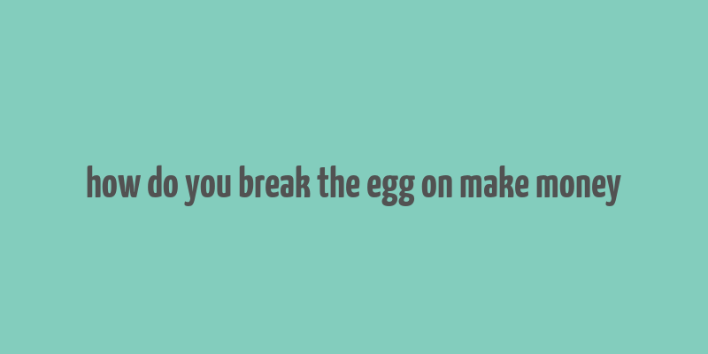 how do you break the egg on make money