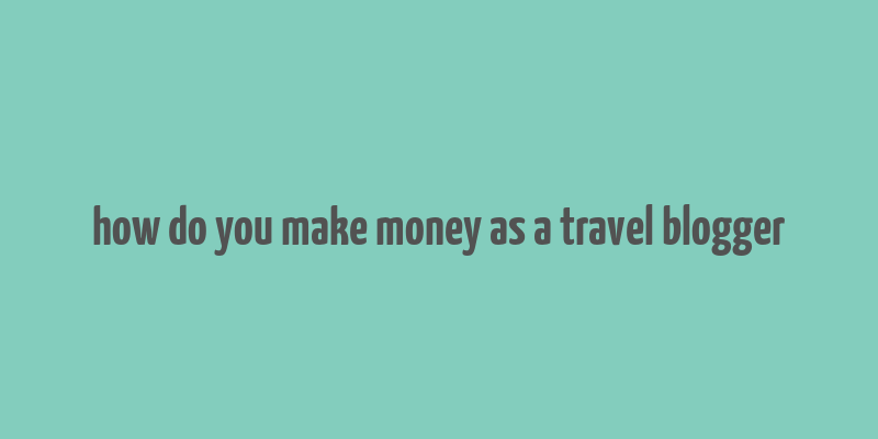 how do you make money as a travel blogger