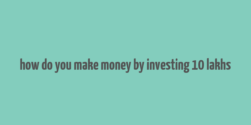 how do you make money by investing 10 lakhs