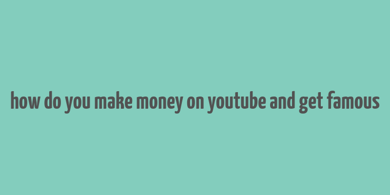 how do you make money on youtube and get famous