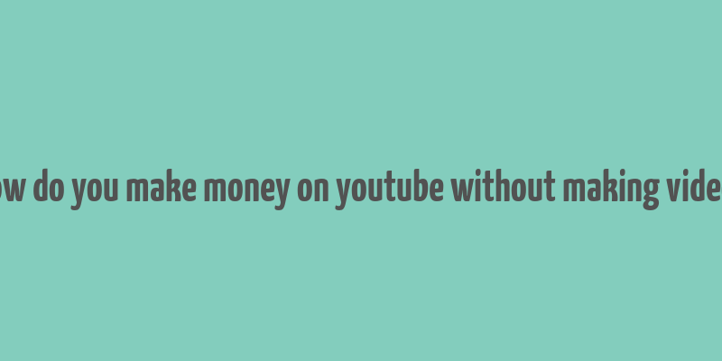 how do you make money on youtube without making videos