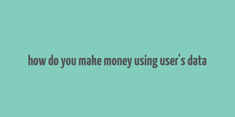 how do you make money using user's data