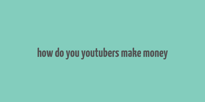 how do you youtubers make money