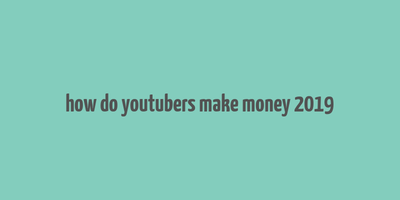 how do youtubers make money 2019