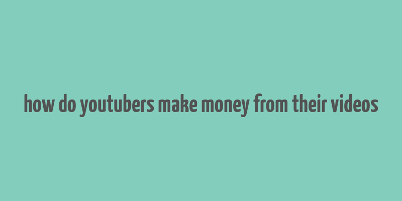 how do youtubers make money from their videos