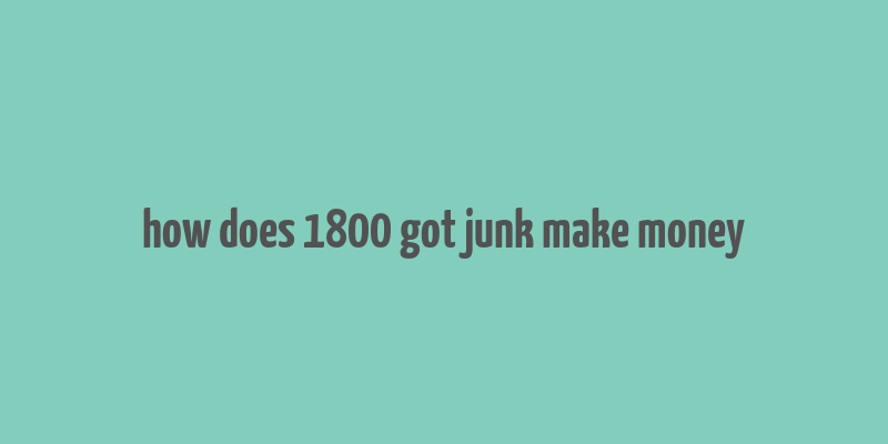 how does 1800 got junk make money