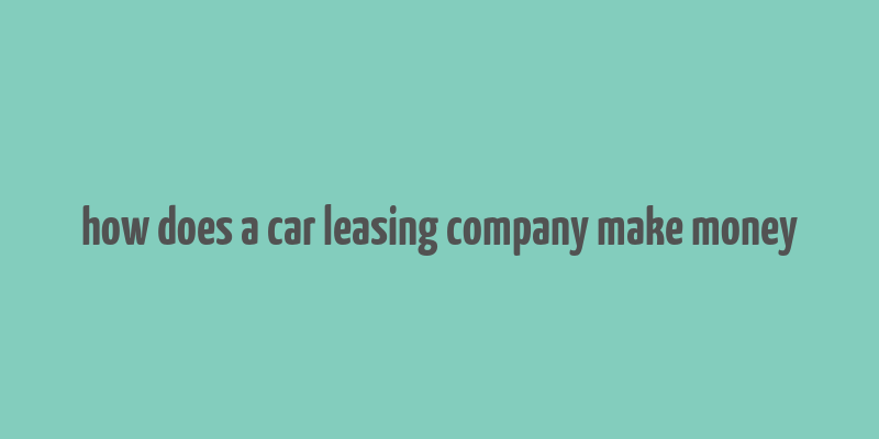 how does a car leasing company make money