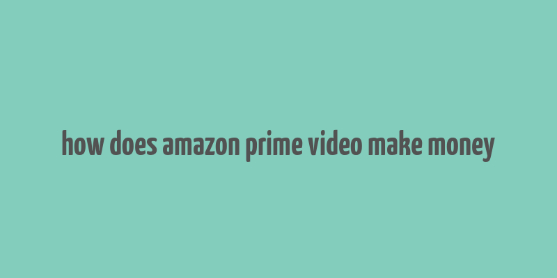 how does amazon prime video make money