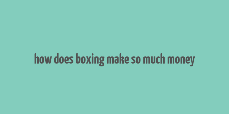 how does boxing make so much money