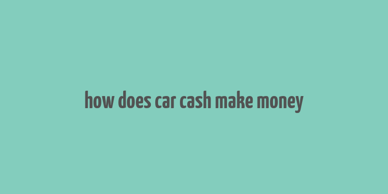 how does car cash make money