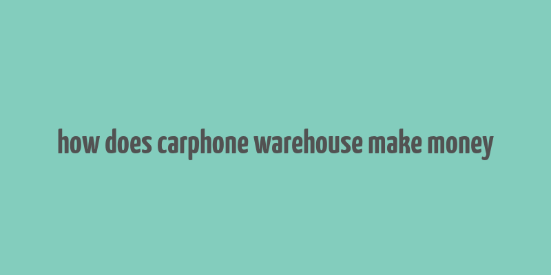 how does carphone warehouse make money