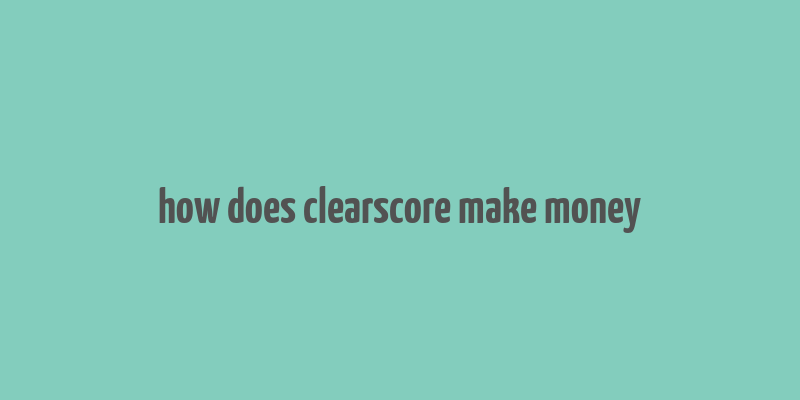 how does clearscore make money