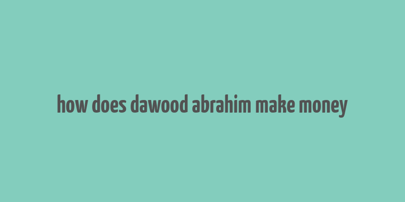 how does dawood abrahim make money