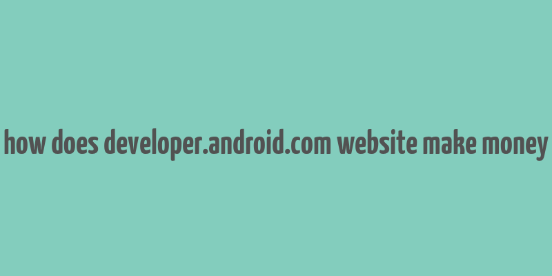 how does developer.android.com website make money