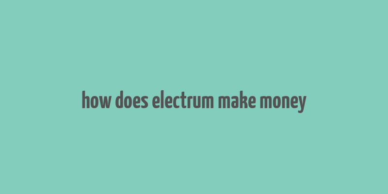 how does electrum make money