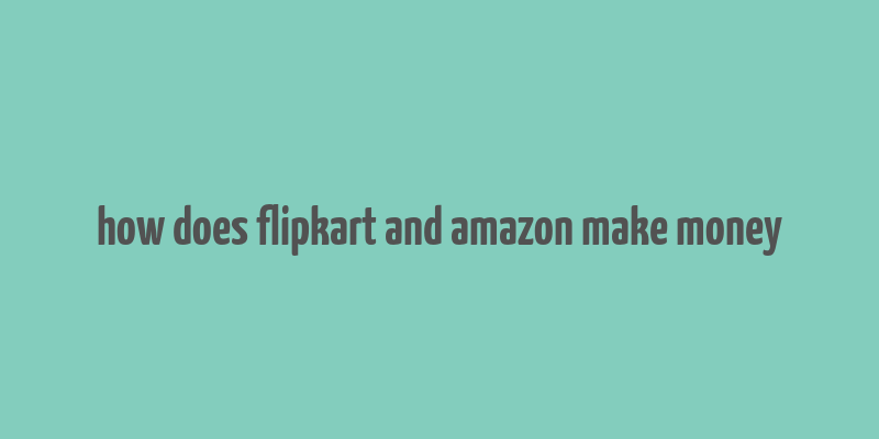 how does flipkart and amazon make money