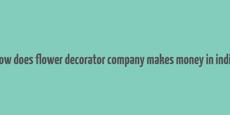 how does flower decorator company makes money in india