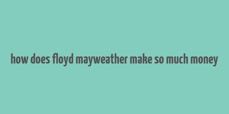 how does floyd mayweather make so much money