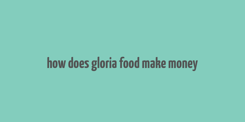 how does gloria food make money