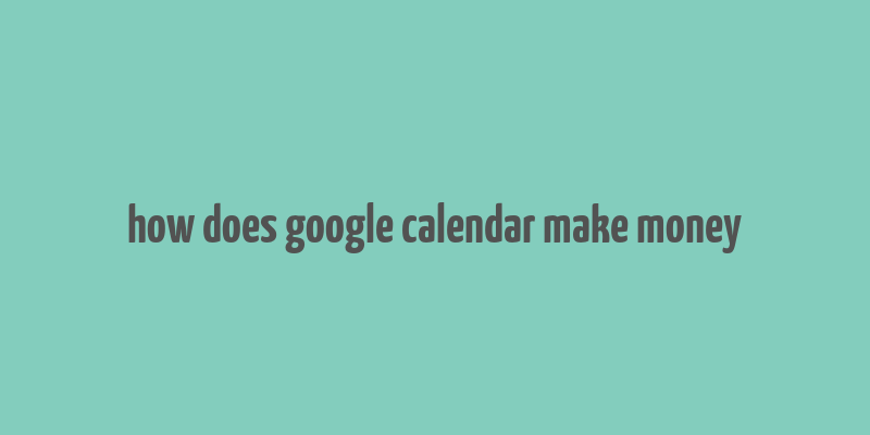 how does google calendar make money