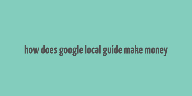 how does google local guide make money