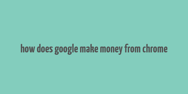 how does google make money from chrome