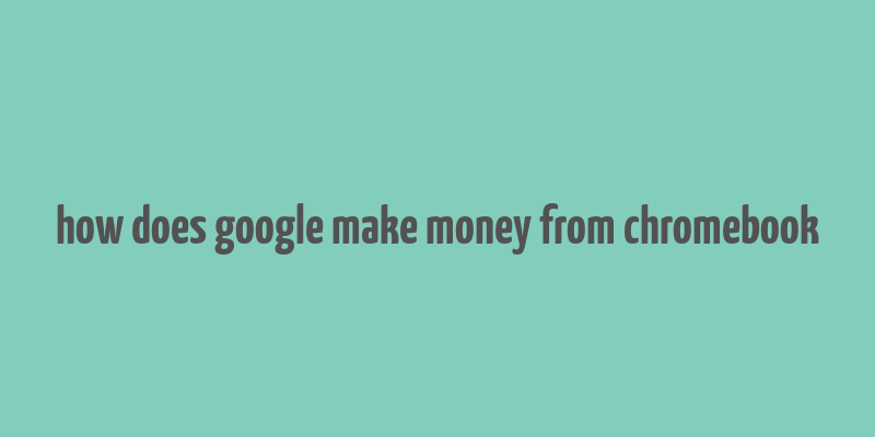 how does google make money from chromebook