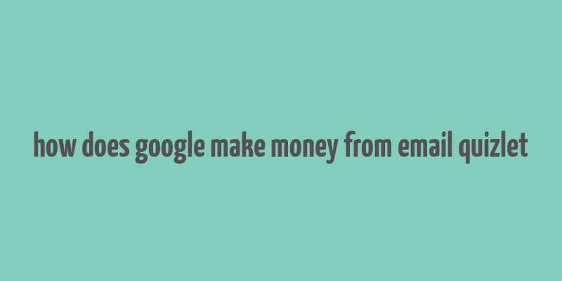 how does google make money from email quizlet