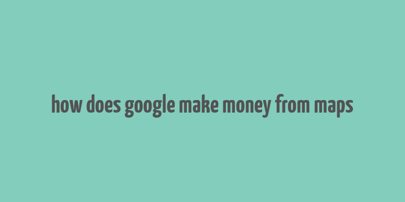 how does google make money from maps