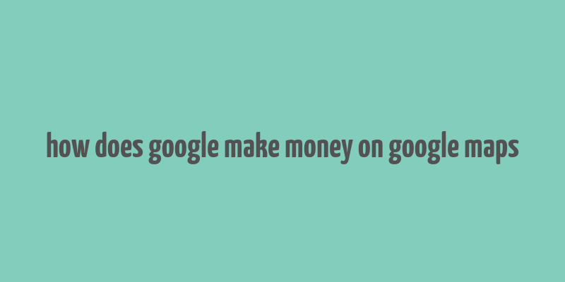 how does google make money on google maps