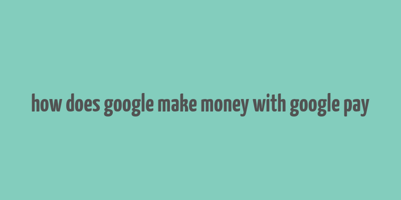 how does google make money with google pay