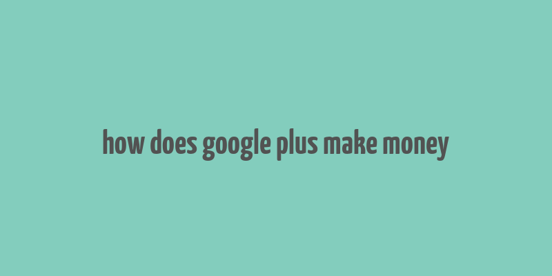 how does google plus make money